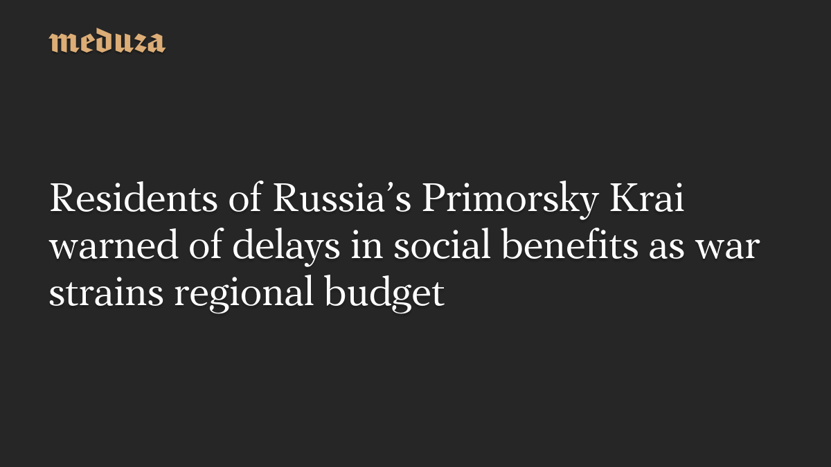 Residents of Russia’s Primorsky Krai warned of delays in social benefits as war strains regional budget — Defence report